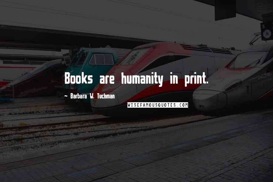 Barbara W. Tuchman Quotes: Books are humanity in print.