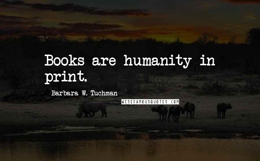 Barbara W. Tuchman Quotes: Books are humanity in print.