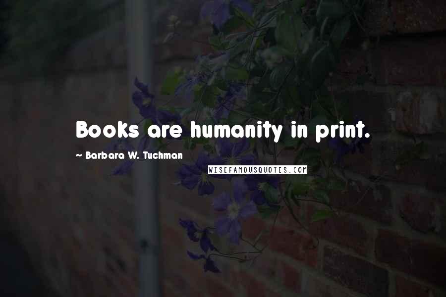 Barbara W. Tuchman Quotes: Books are humanity in print.