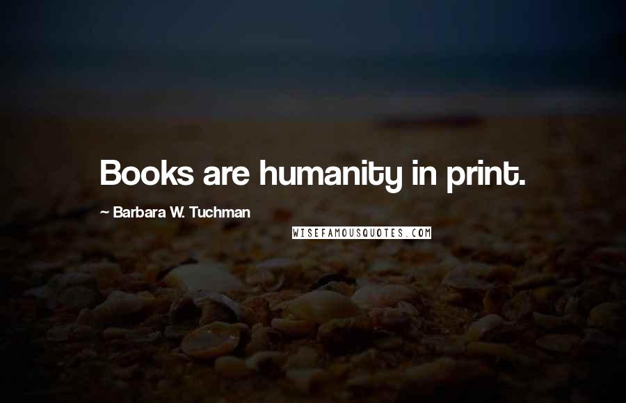 Barbara W. Tuchman Quotes: Books are humanity in print.