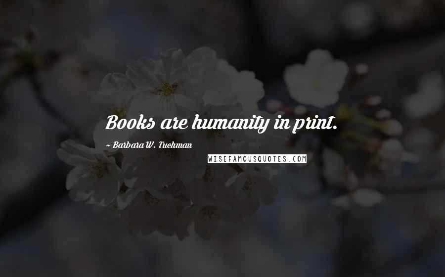 Barbara W. Tuchman Quotes: Books are humanity in print.