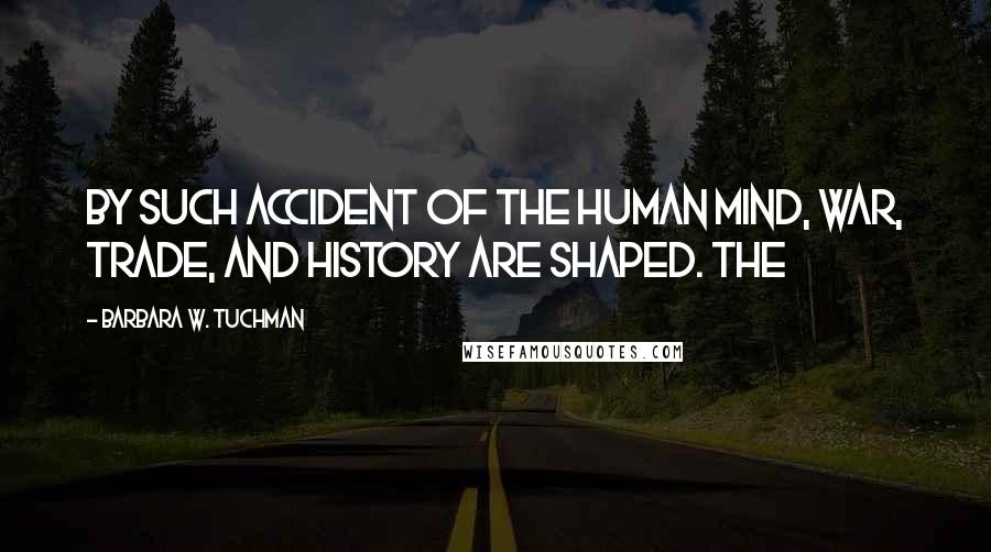 Barbara W. Tuchman Quotes: By such accident of the human mind, war, trade, and history are shaped. The