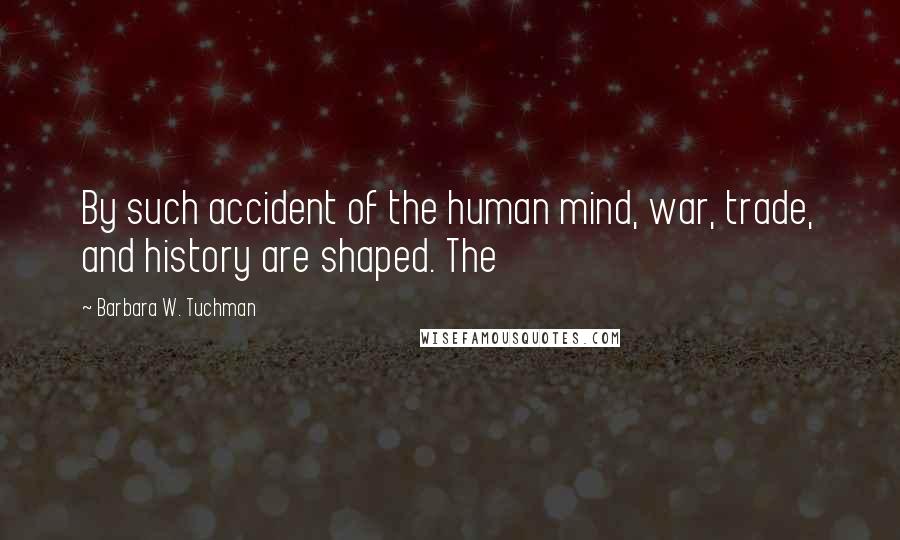 Barbara W. Tuchman Quotes: By such accident of the human mind, war, trade, and history are shaped. The