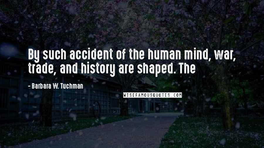 Barbara W. Tuchman Quotes: By such accident of the human mind, war, trade, and history are shaped. The