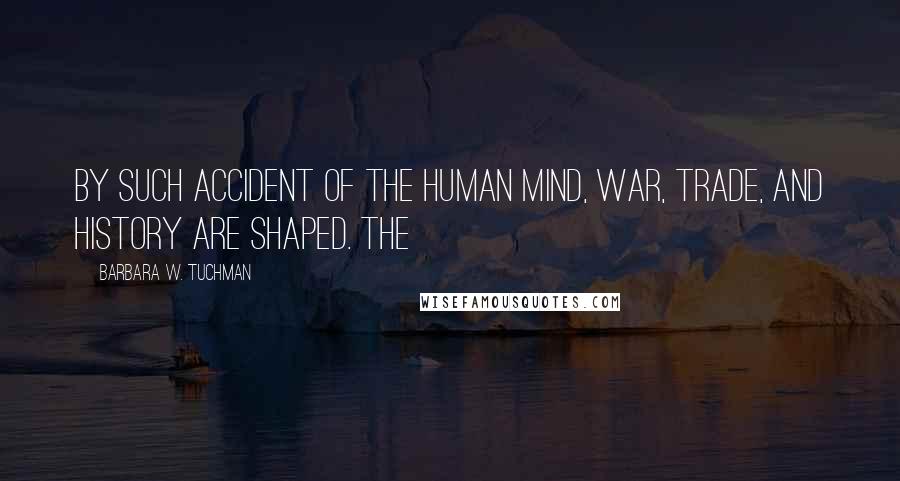 Barbara W. Tuchman Quotes: By such accident of the human mind, war, trade, and history are shaped. The