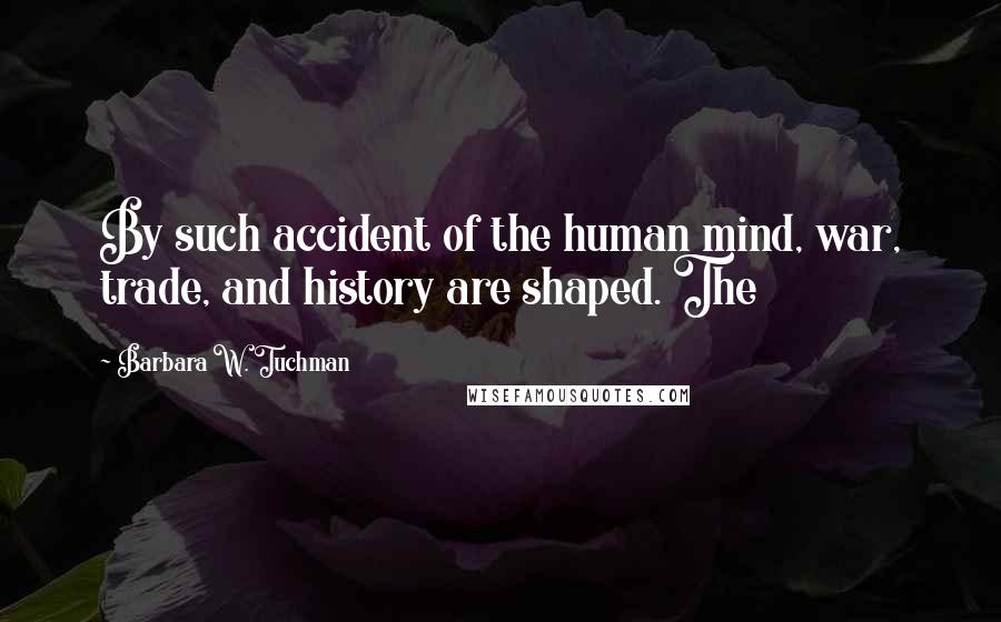 Barbara W. Tuchman Quotes: By such accident of the human mind, war, trade, and history are shaped. The