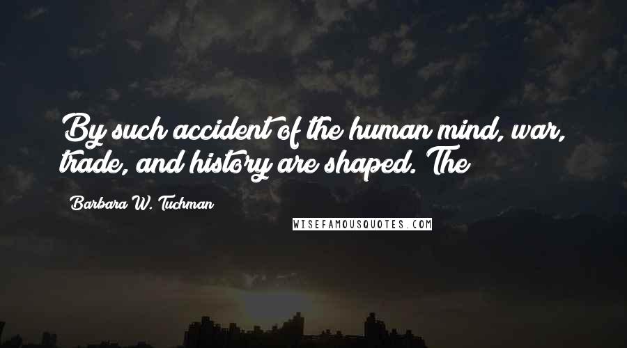 Barbara W. Tuchman Quotes: By such accident of the human mind, war, trade, and history are shaped. The