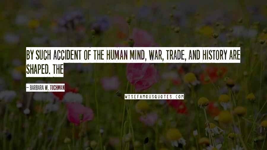 Barbara W. Tuchman Quotes: By such accident of the human mind, war, trade, and history are shaped. The