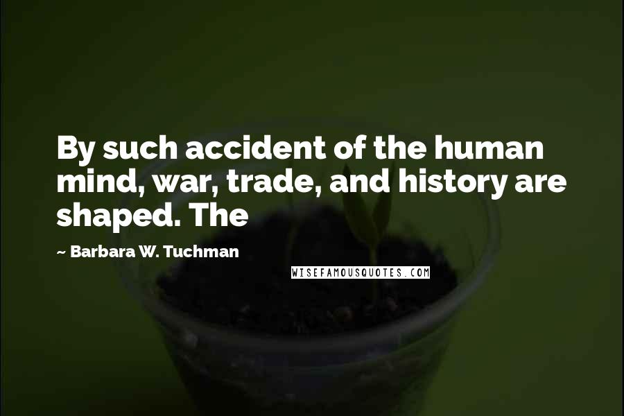 Barbara W. Tuchman Quotes: By such accident of the human mind, war, trade, and history are shaped. The