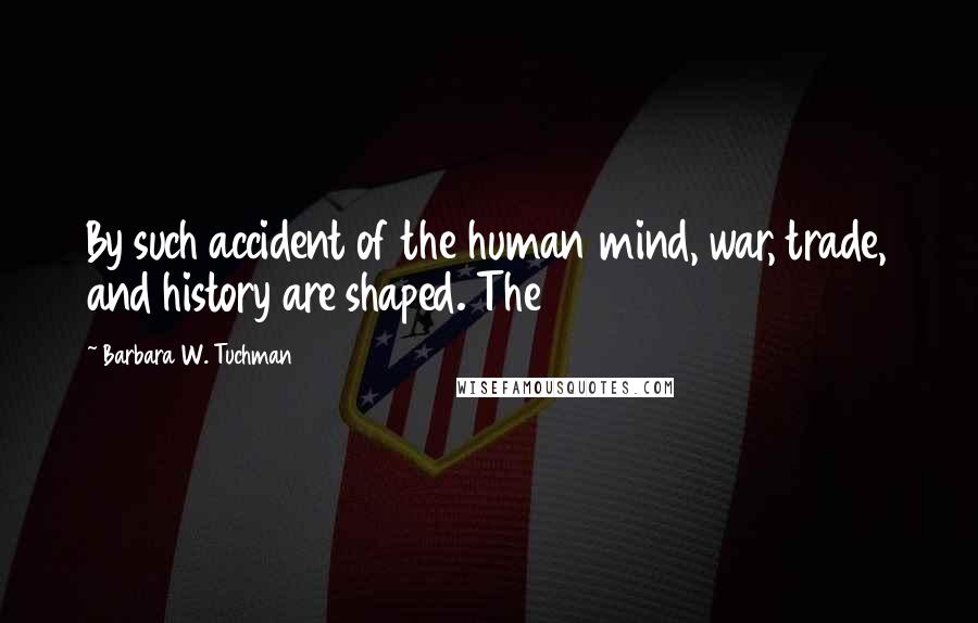 Barbara W. Tuchman Quotes: By such accident of the human mind, war, trade, and history are shaped. The