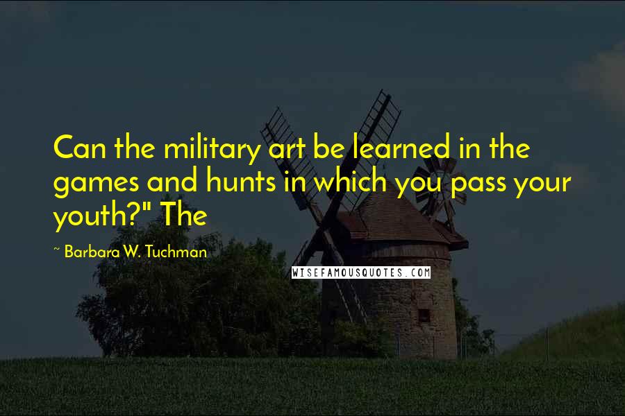 Barbara W. Tuchman Quotes: Can the military art be learned in the games and hunts in which you pass your youth?" The