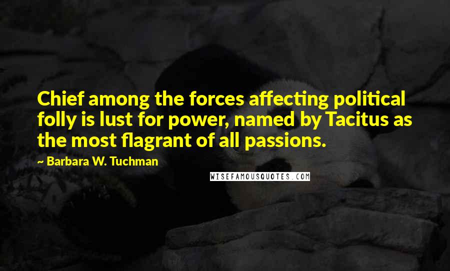 Barbara W. Tuchman Quotes: Chief among the forces affecting political folly is lust for power, named by Tacitus as the most flagrant of all passions.