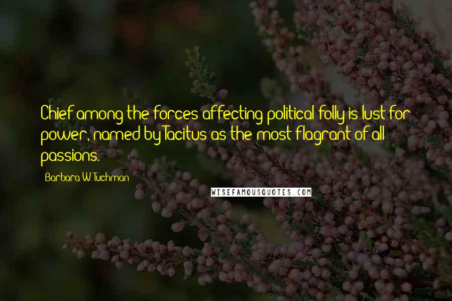 Barbara W. Tuchman Quotes: Chief among the forces affecting political folly is lust for power, named by Tacitus as the most flagrant of all passions.