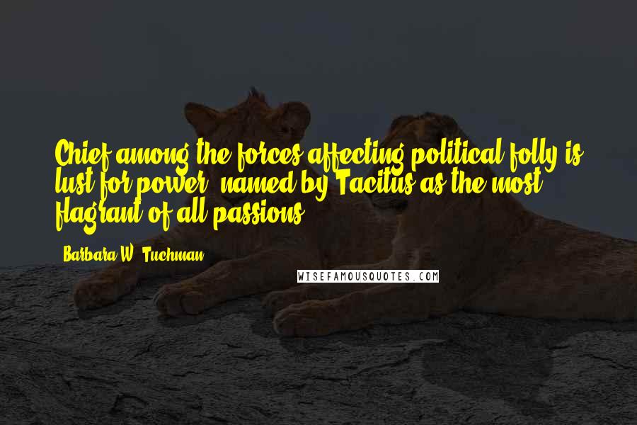 Barbara W. Tuchman Quotes: Chief among the forces affecting political folly is lust for power, named by Tacitus as the most flagrant of all passions.
