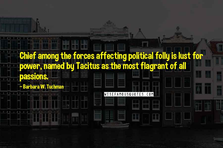 Barbara W. Tuchman Quotes: Chief among the forces affecting political folly is lust for power, named by Tacitus as the most flagrant of all passions.