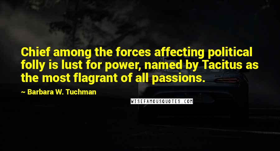 Barbara W. Tuchman Quotes: Chief among the forces affecting political folly is lust for power, named by Tacitus as the most flagrant of all passions.