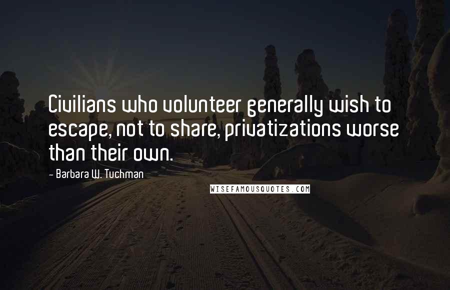 Barbara W. Tuchman Quotes: Civilians who volunteer generally wish to escape, not to share, privatizations worse than their own.