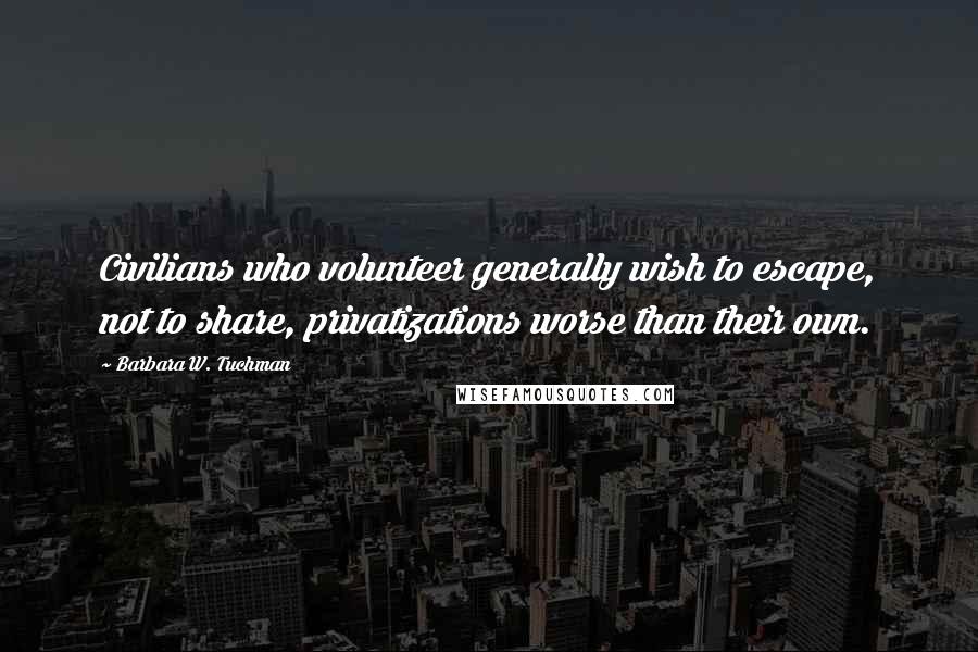 Barbara W. Tuchman Quotes: Civilians who volunteer generally wish to escape, not to share, privatizations worse than their own.