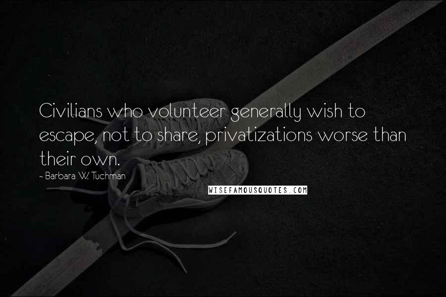 Barbara W. Tuchman Quotes: Civilians who volunteer generally wish to escape, not to share, privatizations worse than their own.