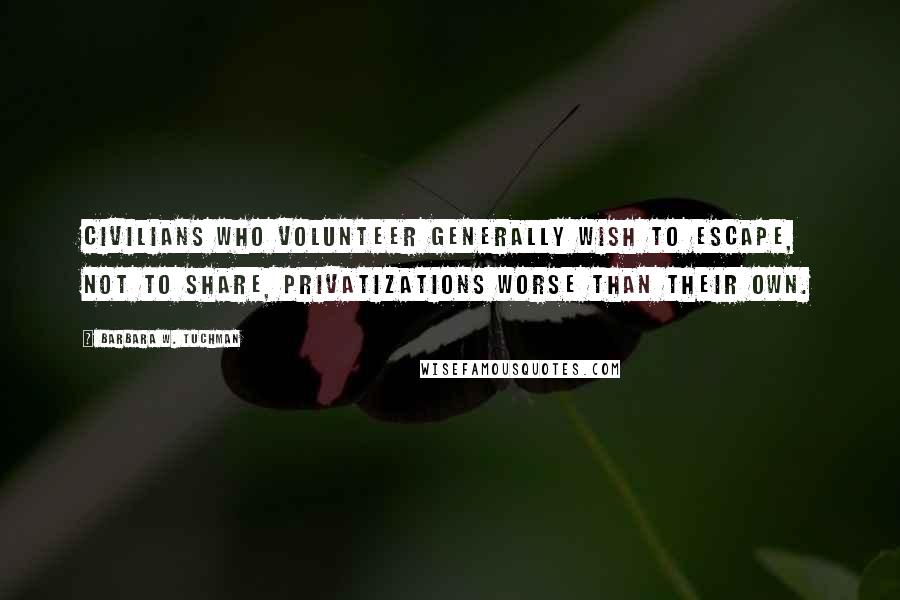 Barbara W. Tuchman Quotes: Civilians who volunteer generally wish to escape, not to share, privatizations worse than their own.