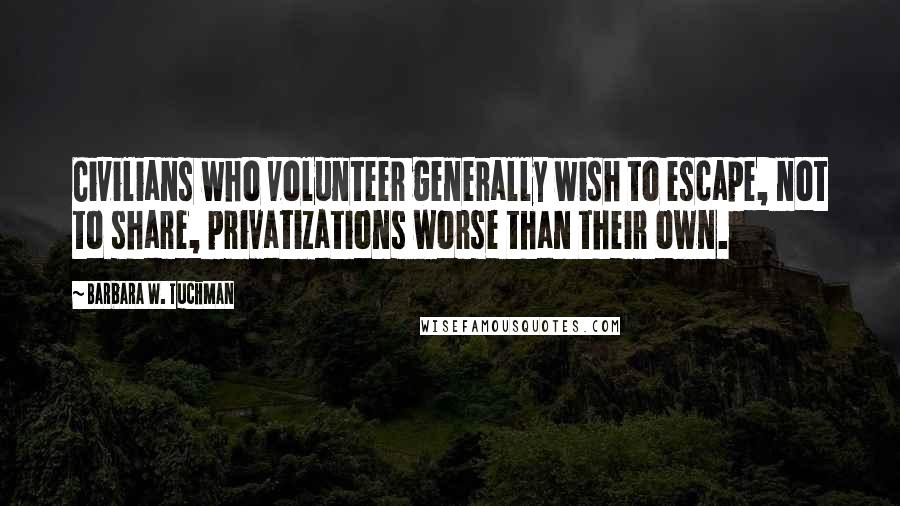 Barbara W. Tuchman Quotes: Civilians who volunteer generally wish to escape, not to share, privatizations worse than their own.