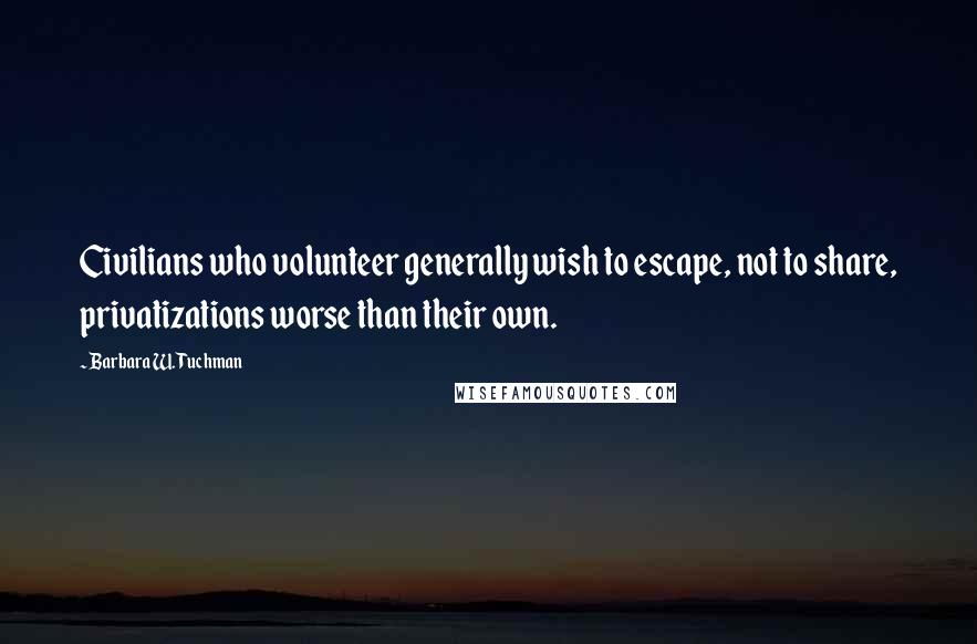 Barbara W. Tuchman Quotes: Civilians who volunteer generally wish to escape, not to share, privatizations worse than their own.