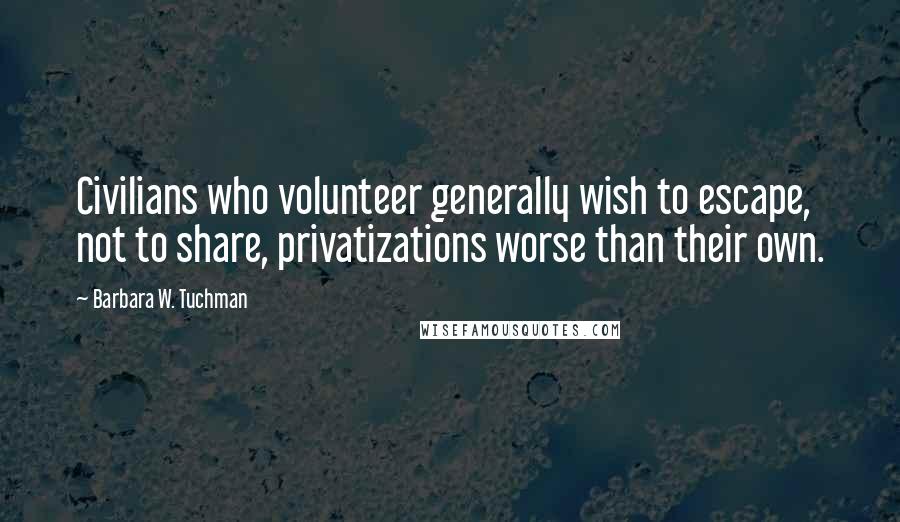 Barbara W. Tuchman Quotes: Civilians who volunteer generally wish to escape, not to share, privatizations worse than their own.