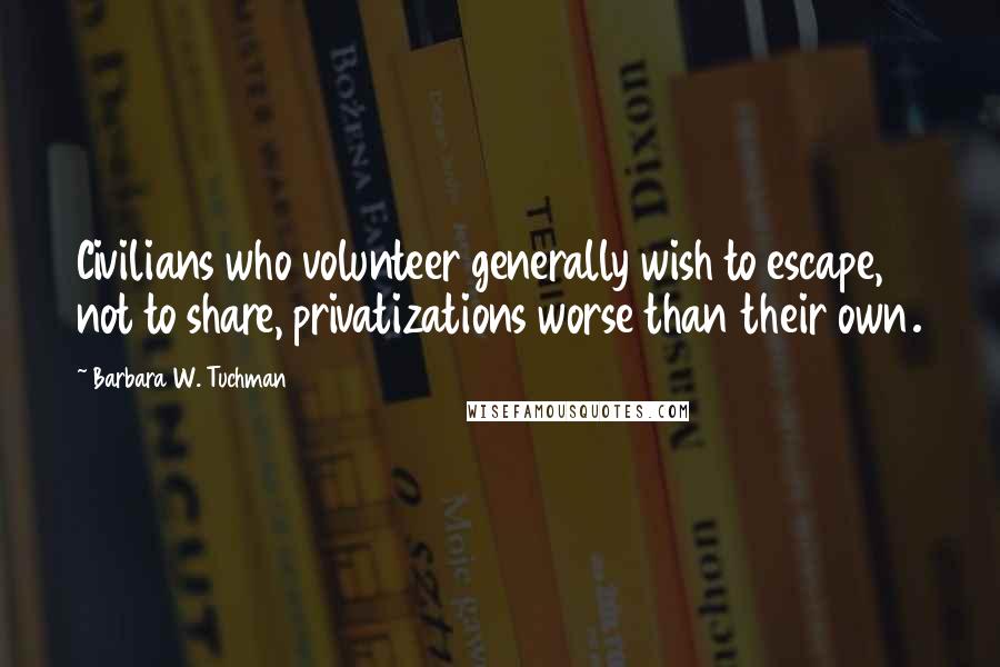 Barbara W. Tuchman Quotes: Civilians who volunteer generally wish to escape, not to share, privatizations worse than their own.