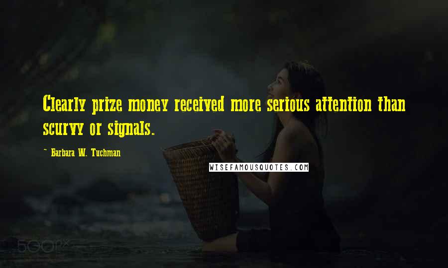 Barbara W. Tuchman Quotes: Clearly prize money received more serious attention than scurvy or signals.