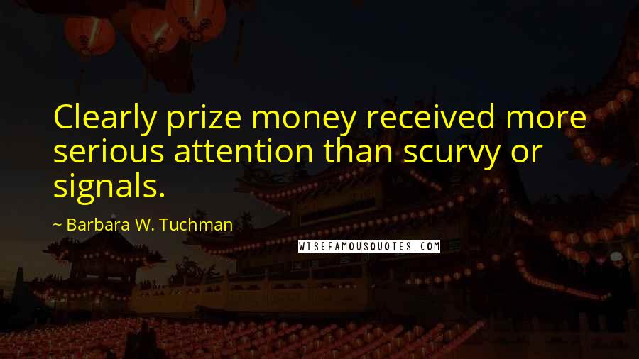 Barbara W. Tuchman Quotes: Clearly prize money received more serious attention than scurvy or signals.