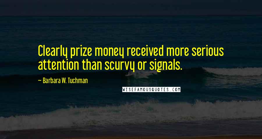 Barbara W. Tuchman Quotes: Clearly prize money received more serious attention than scurvy or signals.