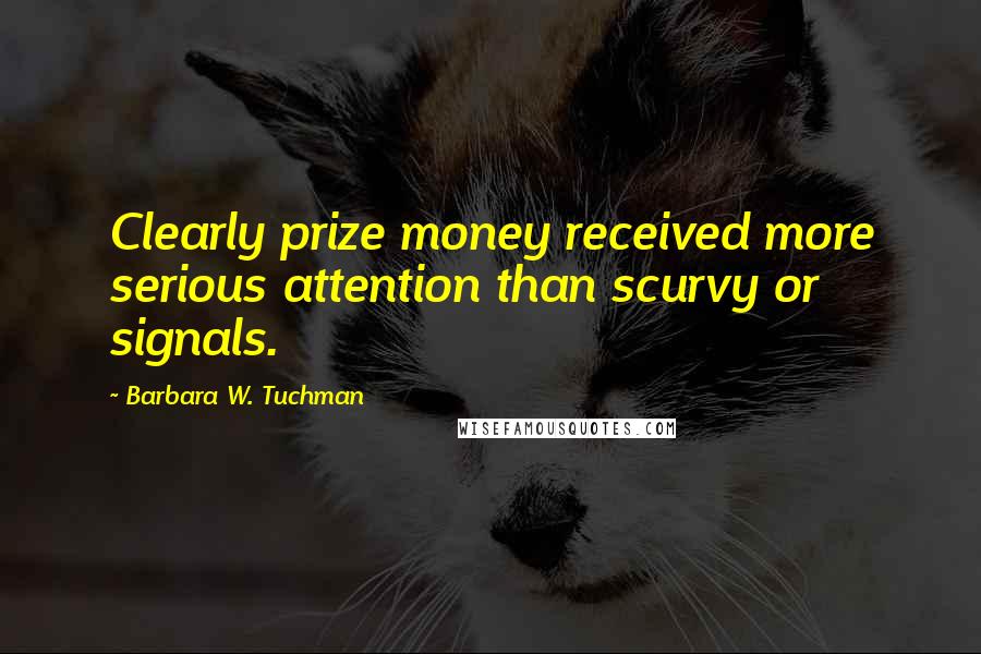 Barbara W. Tuchman Quotes: Clearly prize money received more serious attention than scurvy or signals.