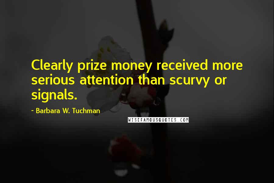 Barbara W. Tuchman Quotes: Clearly prize money received more serious attention than scurvy or signals.