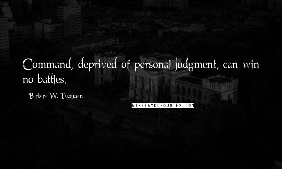 Barbara W. Tuchman Quotes: Command, deprived of personal judgment, can win no battles.