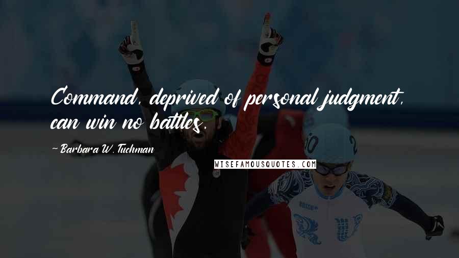 Barbara W. Tuchman Quotes: Command, deprived of personal judgment, can win no battles.