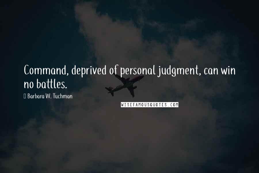 Barbara W. Tuchman Quotes: Command, deprived of personal judgment, can win no battles.