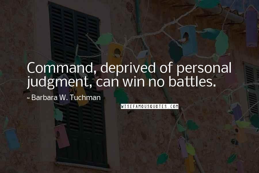 Barbara W. Tuchman Quotes: Command, deprived of personal judgment, can win no battles.