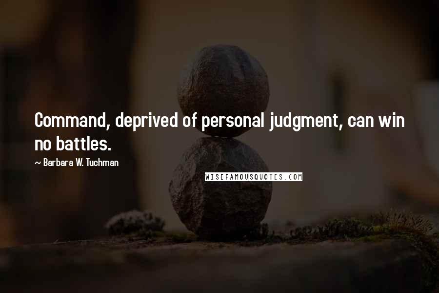 Barbara W. Tuchman Quotes: Command, deprived of personal judgment, can win no battles.