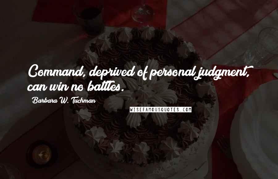 Barbara W. Tuchman Quotes: Command, deprived of personal judgment, can win no battles.