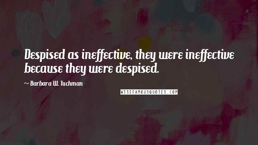 Barbara W. Tuchman Quotes: Despised as ineffective, they were ineffective because they were despised.