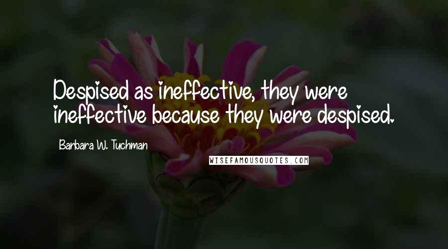 Barbara W. Tuchman Quotes: Despised as ineffective, they were ineffective because they were despised.