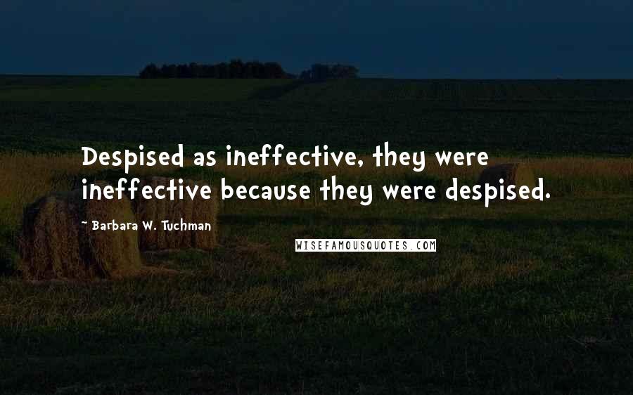 Barbara W. Tuchman Quotes: Despised as ineffective, they were ineffective because they were despised.