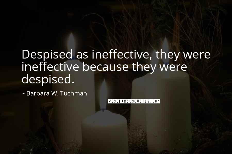 Barbara W. Tuchman Quotes: Despised as ineffective, they were ineffective because they were despised.