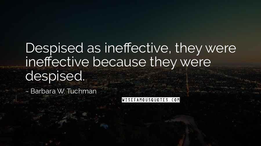 Barbara W. Tuchman Quotes: Despised as ineffective, they were ineffective because they were despised.