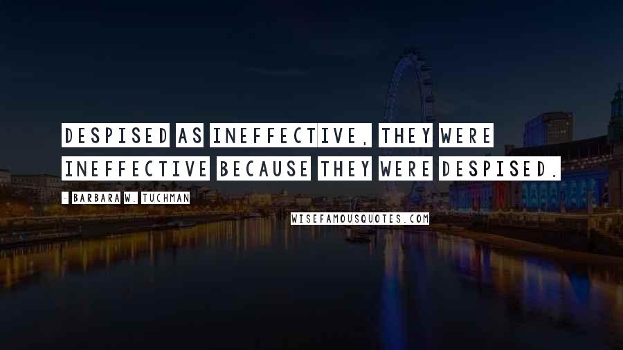 Barbara W. Tuchman Quotes: Despised as ineffective, they were ineffective because they were despised.