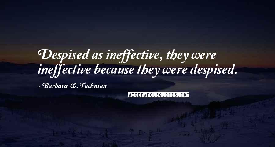 Barbara W. Tuchman Quotes: Despised as ineffective, they were ineffective because they were despised.