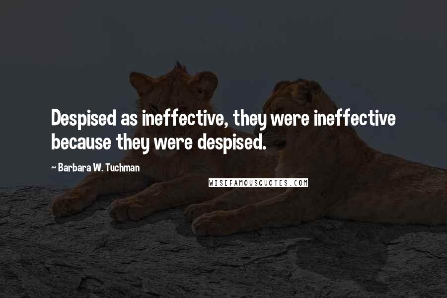 Barbara W. Tuchman Quotes: Despised as ineffective, they were ineffective because they were despised.
