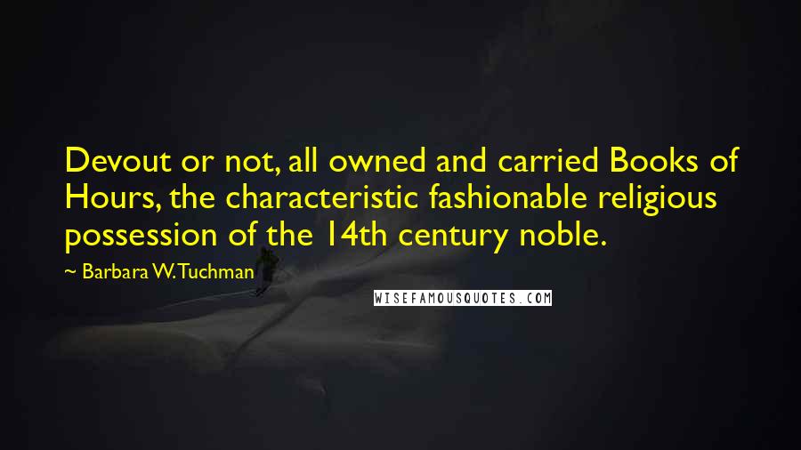 Barbara W. Tuchman Quotes: Devout or not, all owned and carried Books of Hours, the characteristic fashionable religious possession of the 14th century noble.