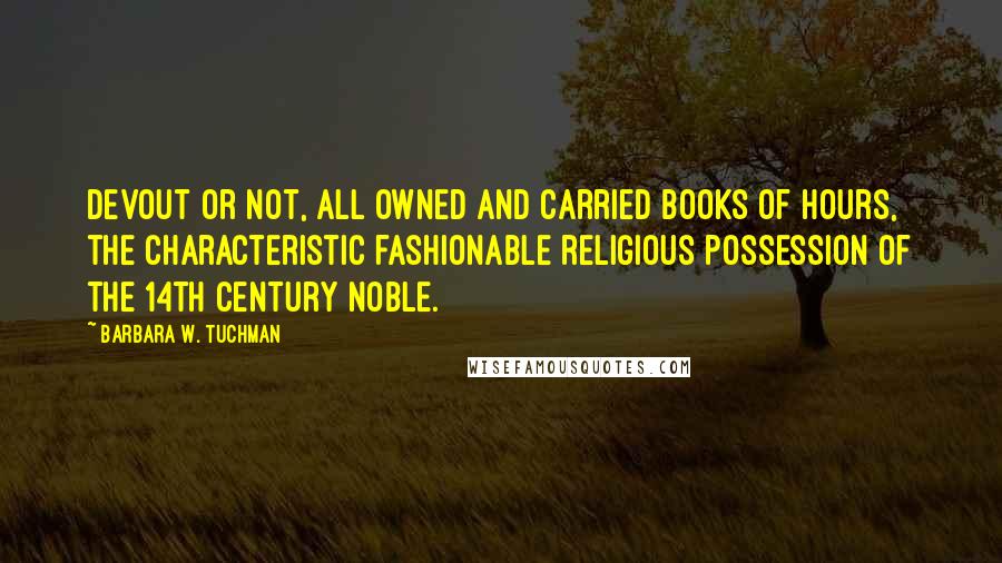 Barbara W. Tuchman Quotes: Devout or not, all owned and carried Books of Hours, the characteristic fashionable religious possession of the 14th century noble.