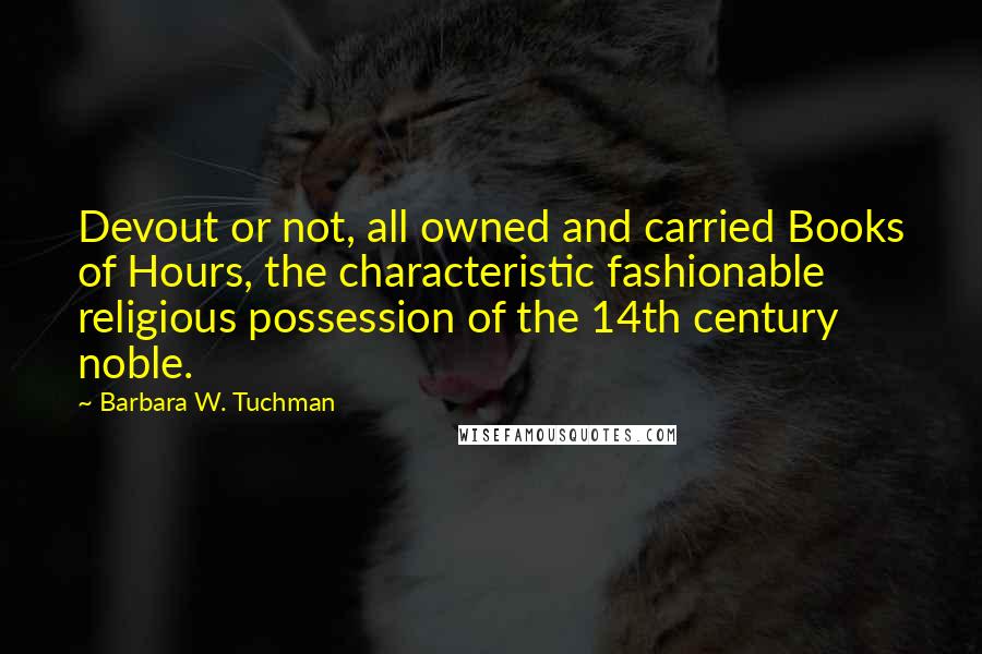 Barbara W. Tuchman Quotes: Devout or not, all owned and carried Books of Hours, the characteristic fashionable religious possession of the 14th century noble.